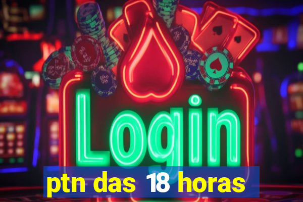 ptn das 18 horas